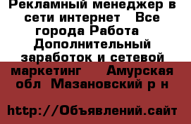 Рекламный менеджер в сети интернет - Все города Работа » Дополнительный заработок и сетевой маркетинг   . Амурская обл.,Мазановский р-н